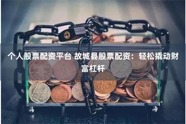 个人股票配资平台 故城县股票配资:轻松撬动财富杠杆
