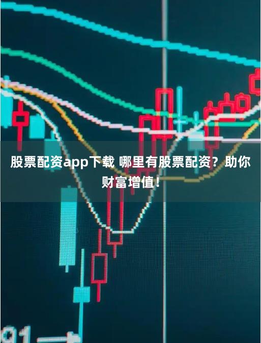 股票配资app下载 哪里有股票配资?助你财富增值!