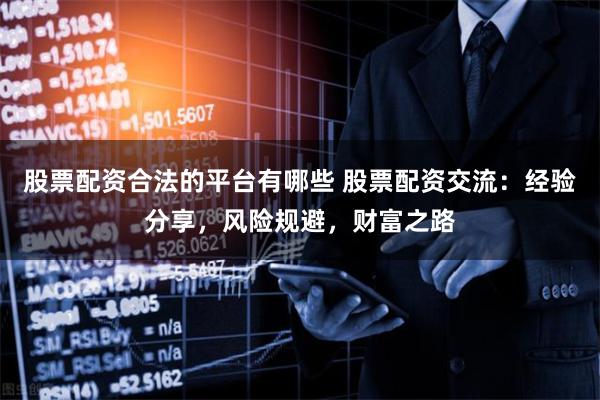 股票配资合法的平台有哪些 股票配资交流：经验分享，风险规避，财富之路