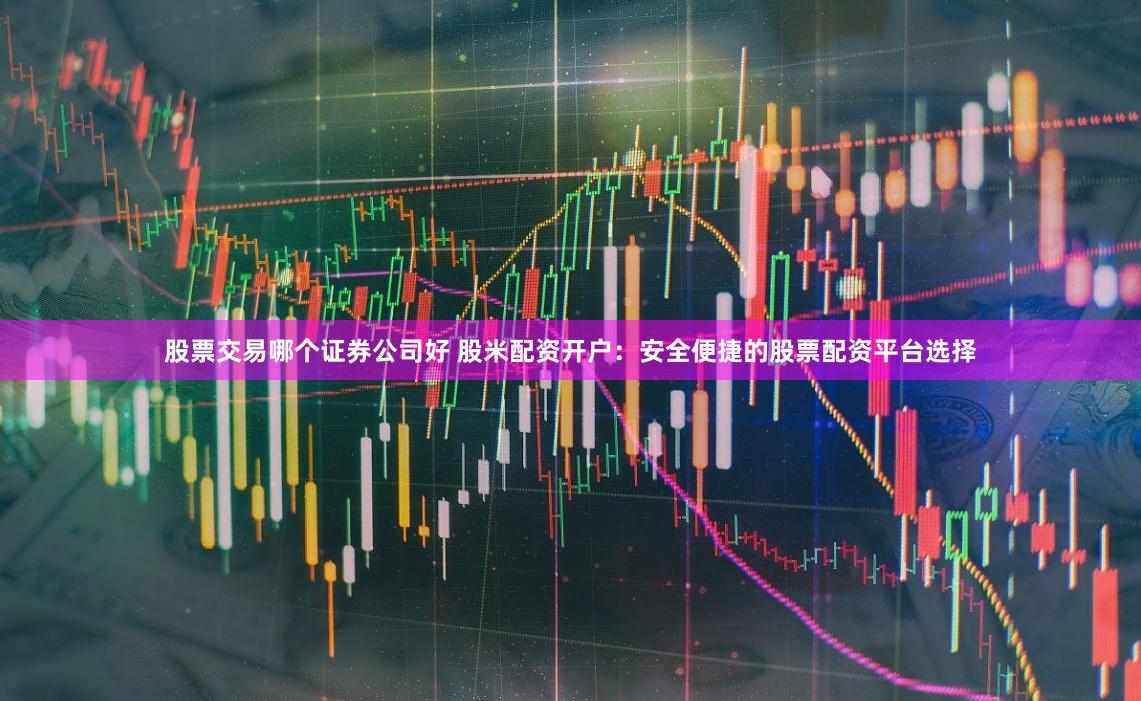 股票交易哪个证券公司好 股米配资开户:安全便捷的股票配资平台选择