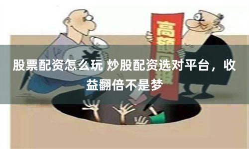 股票配资怎么玩 炒股配资选对平台,收益翻倍不是梦