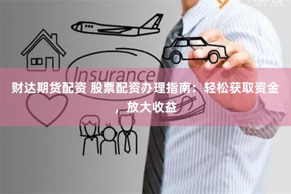 财达期货配资 股票配资办理指南：轻松获取资金，放大收益