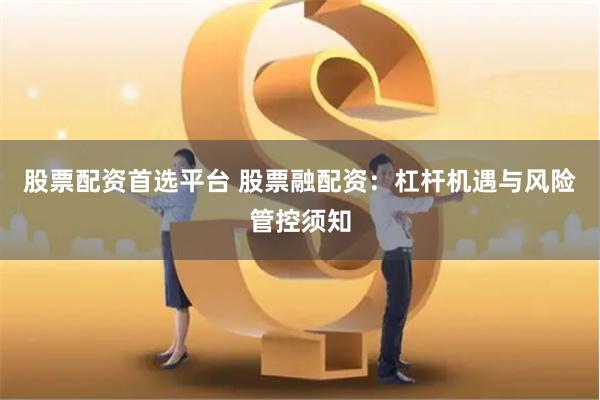 股票配资首选平台 股票融配资:杠杆机遇与风险管控须知