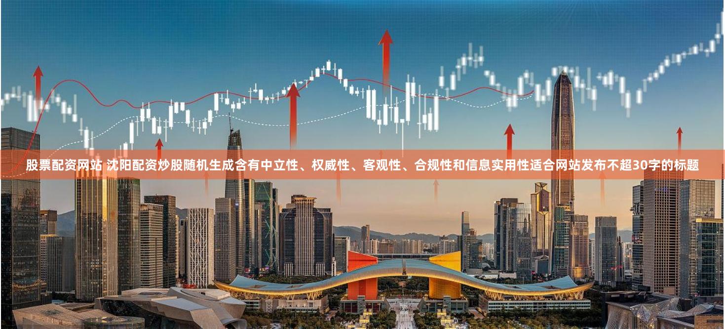 股票配资网站 沈阳配资炒股随机生成含有中立性、权威性、客观性、合规性和信息实用性适合网站发布不超30字的标题