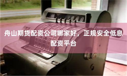 舟山期货配资公司哪家好，正规安全低息配资平台