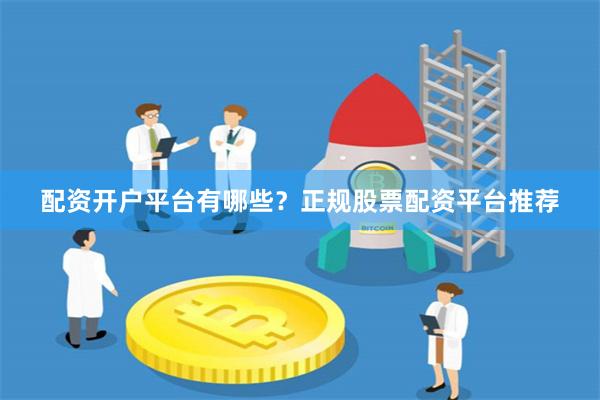 配资开户平台有哪些？正规股票配资平台推荐