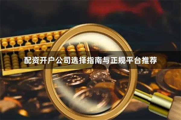配资开户公司选择指南与正规平台推荐