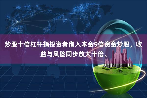 炒股十倍杠杆指投资者借入本金9倍资金炒股，收益与风险同步放大十倍。