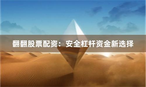 翻翻股票配资：安全杠杆资金新选择