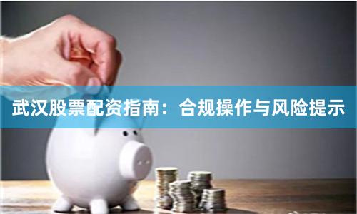 武汉股票配资指南：合规操作与风险提示