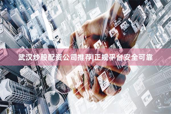 武汉炒股配资公司推荐|正规平台安全可靠