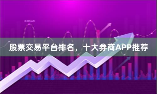 股票交易平台排名，十大券商APP推荐