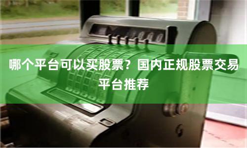 哪个平台可以买股票？国内正规股票交易平台推荐