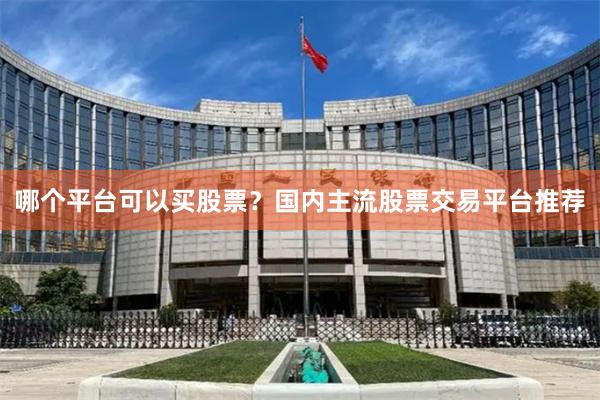 哪个平台可以买股票？国内主流股票交易平台推荐
