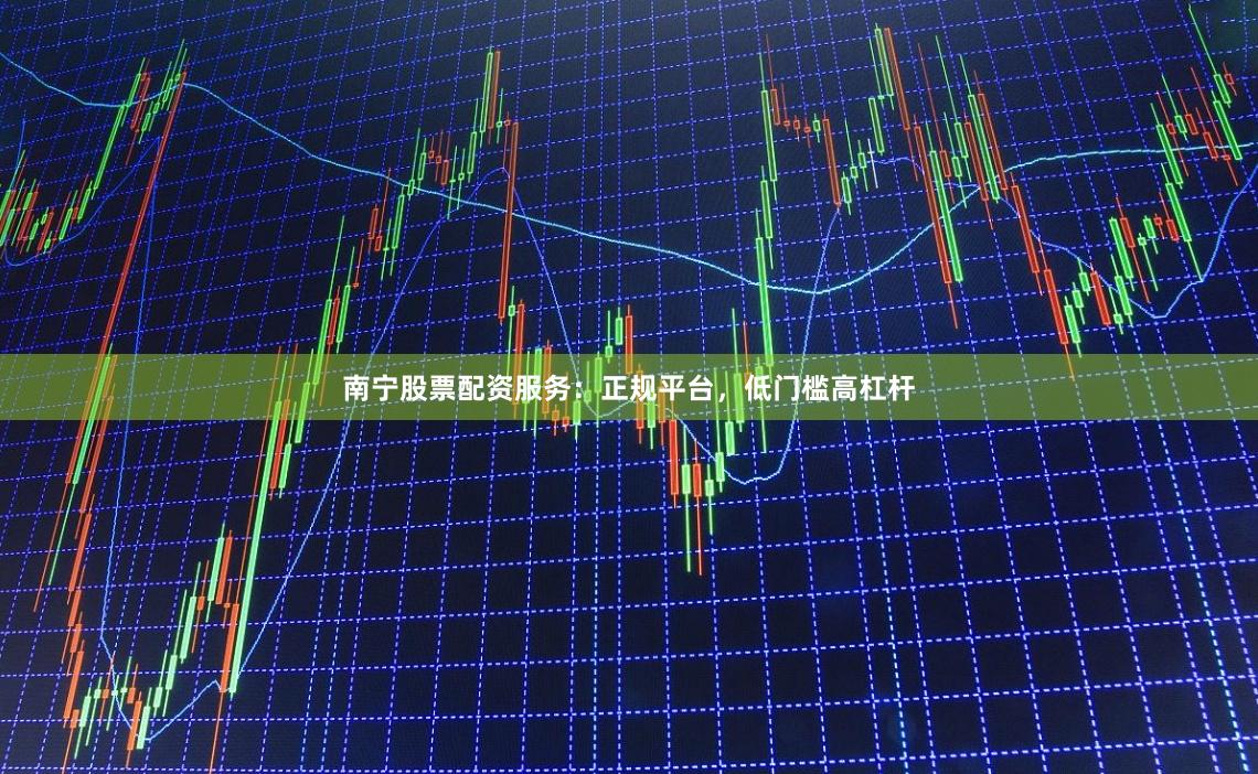 南宁股票配资服务：正规平台，低门槛高杠杆