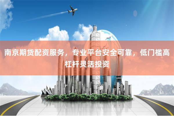 南京期货配资服务,专业平台安全可靠,低门槛高杠杆灵活投资