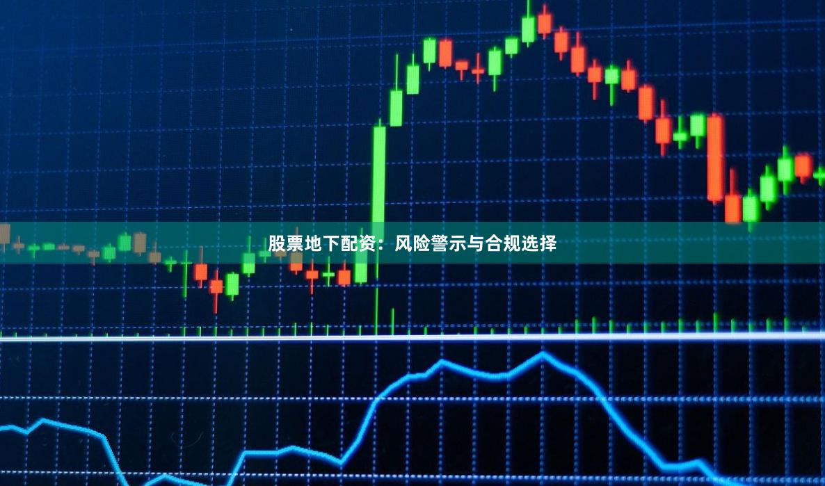 股票地下配资:风险警示与合规选择