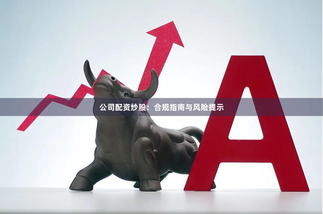 公司配资炒股:合规指南与风险提示