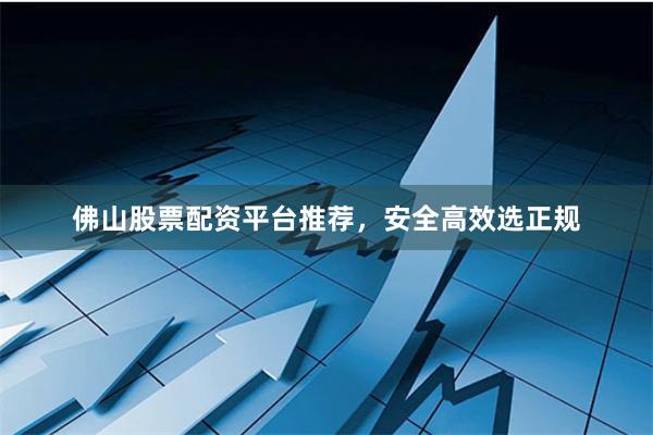 佛山股票配资平台推荐，安全高效选正规