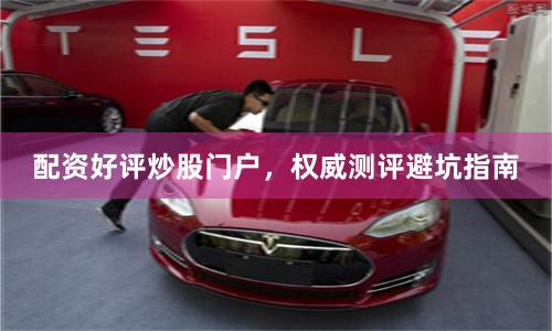 配资好评炒股门户，权威测评避坑指南