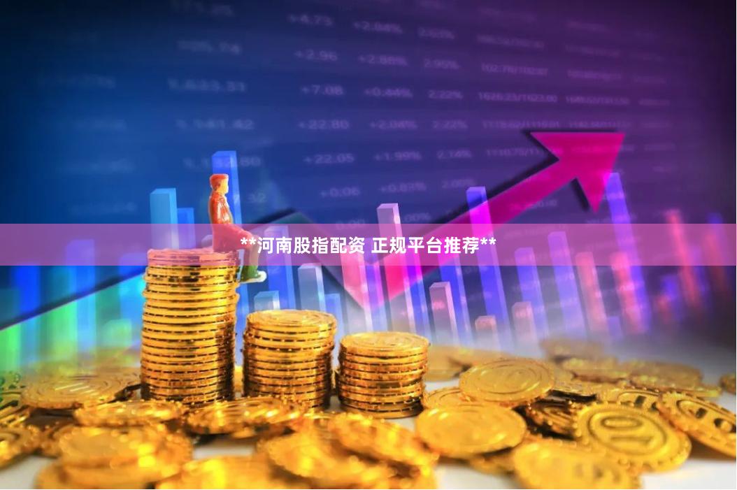 **河南股指配资 正规平台推荐**