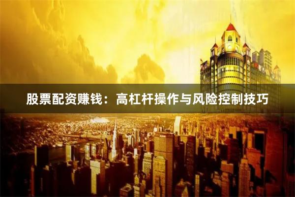 股票配资赚钱：高杠杆操作与风险控制技巧