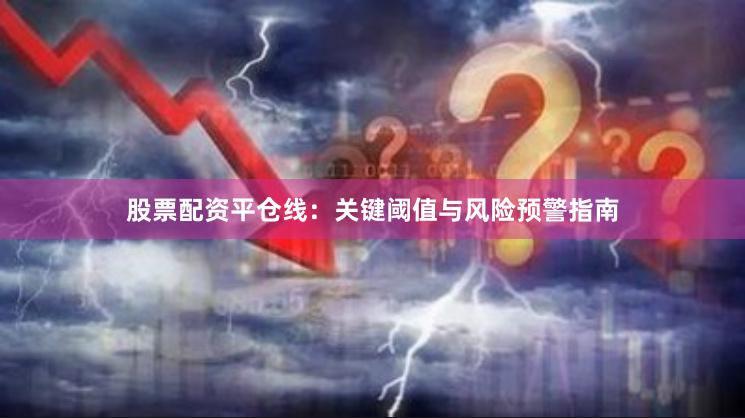 股票配资平仓线：关键阈值与风险预警指南