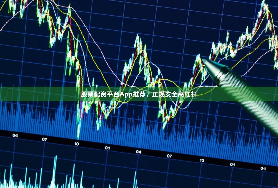 股票配资平台App推荐，正规安全高杠杆