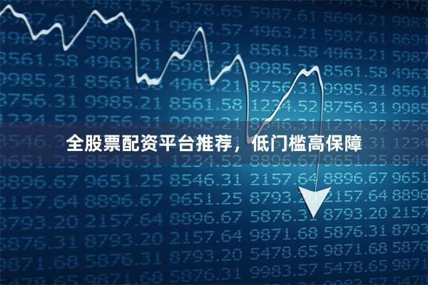 全股票配资平台推荐，低门槛高保障