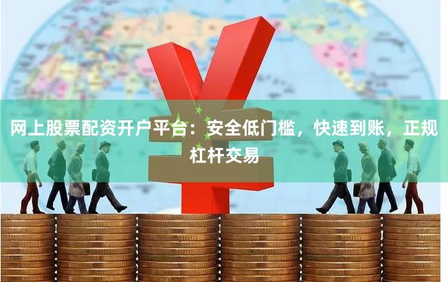 网上股票配资开户平台：安全低门槛，快速到账，正规杠杆交易