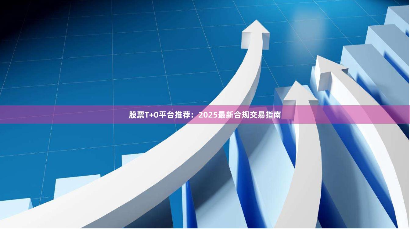 股票T+0平台推荐：2025最新合规交易指南