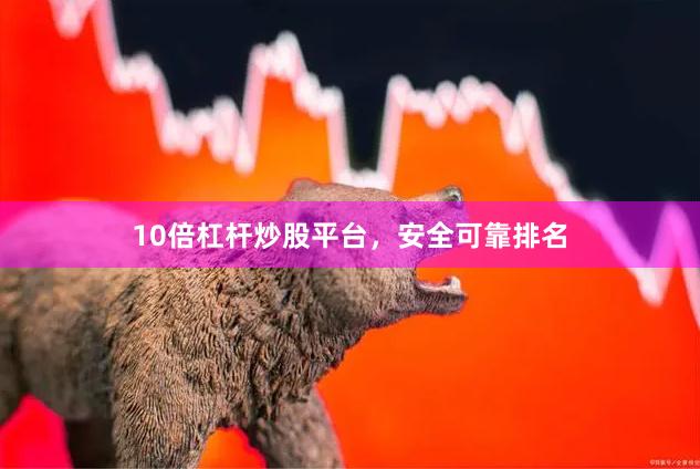 10倍杠杆炒股平台，安全可靠排名