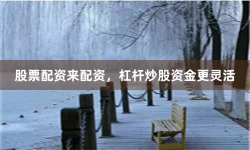 股票配资来配资，杠杆炒股资金更灵活