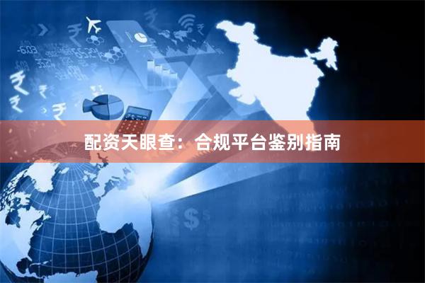 配资天眼查：合规平台鉴别指南