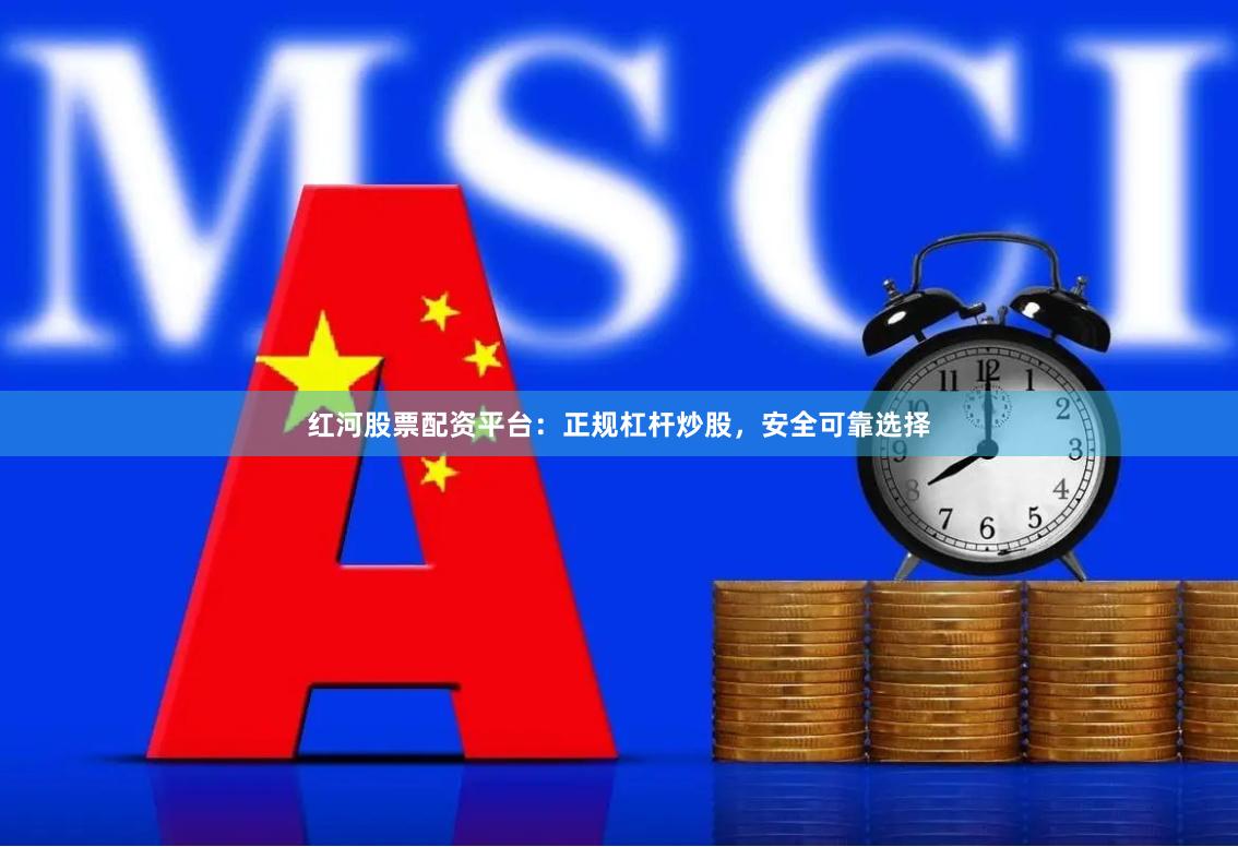 红河股票配资平台：正规杠杆炒股，安全可靠选择
