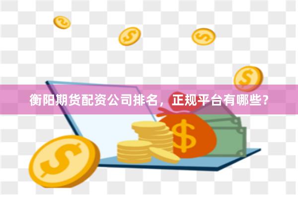 衡阳期货配资公司排名，正规平台有哪些？