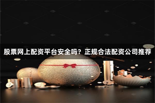 股票网上配资平台安全吗？正规合法配资公司推荐