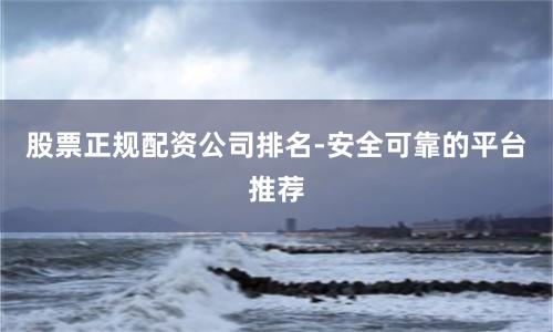 股票正规配资公司排名-安全可靠的平台推荐