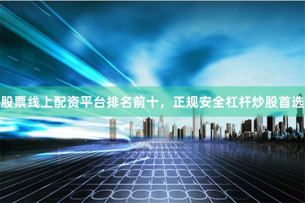 股票线上配资平台排名前十，正规安全杠杆炒股首选