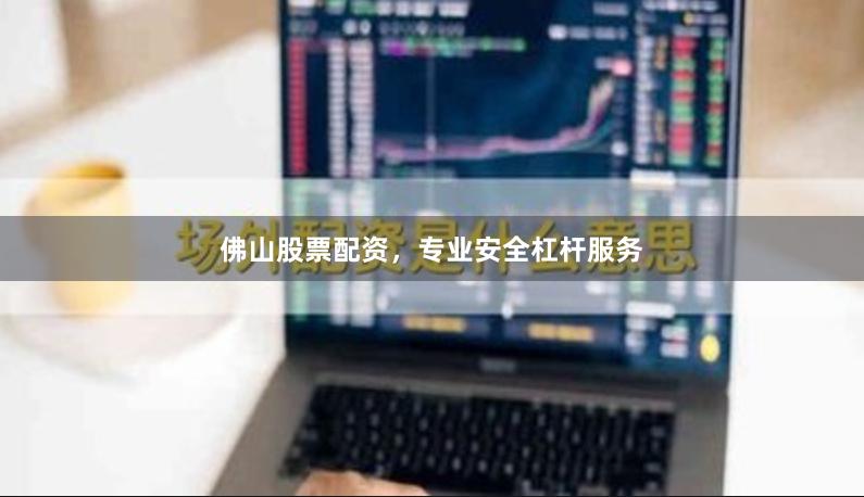 佛山股票配资，专业安全杠杆服务