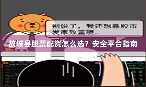故城县股票配资怎么选？安全平台指南
