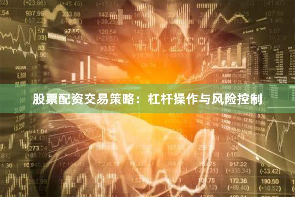 股票配资交易策略：杠杆操作与风险控制