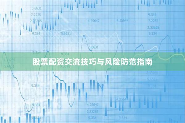 股票配资交流技巧与风险防范指南