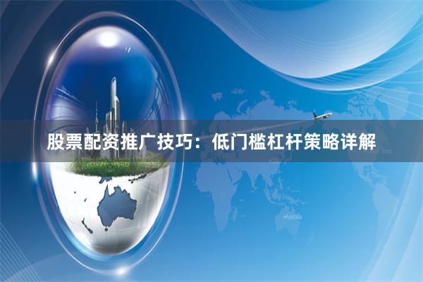 股票配资推广技巧:低门槛杠杆策略详解